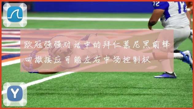 欧冠强强对话中的拜仁慕尼黑前锋回撤接应可能左右中场控制权