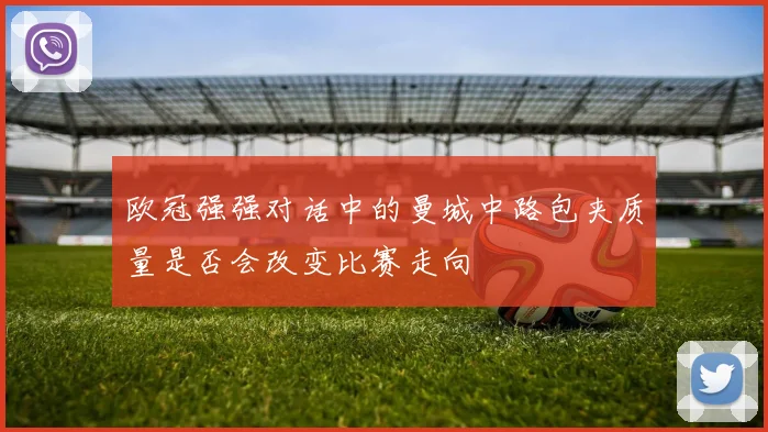 欧冠强强对话中的曼城中路包夹质量是否会改变比赛走向