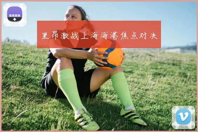 里昂激战上海海港焦点对决