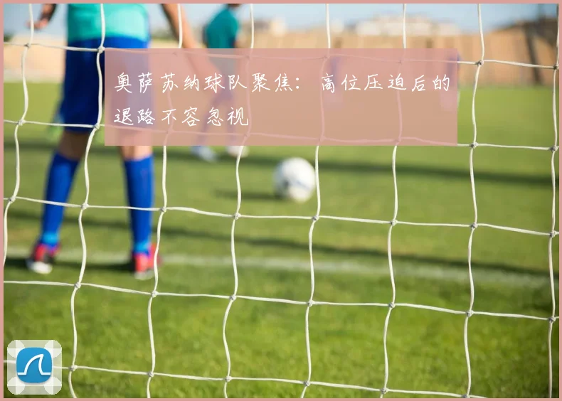 奥萨苏纳球队聚焦：高位压迫后的退路不容忽视