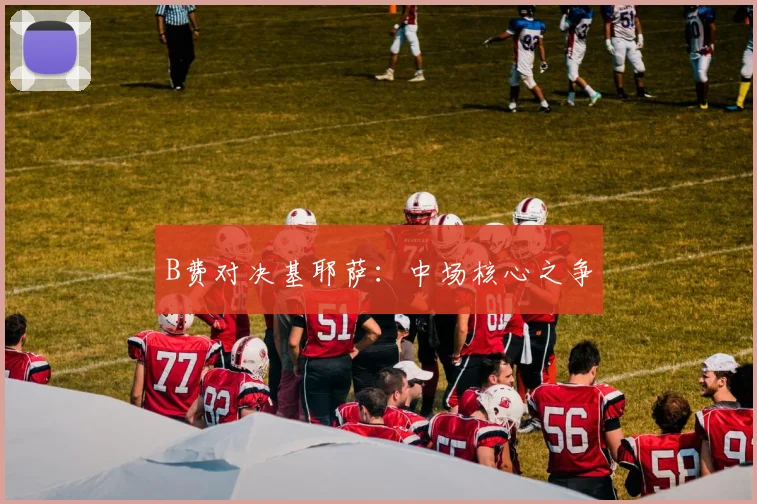 B费对决基耶萨：中场核心之争