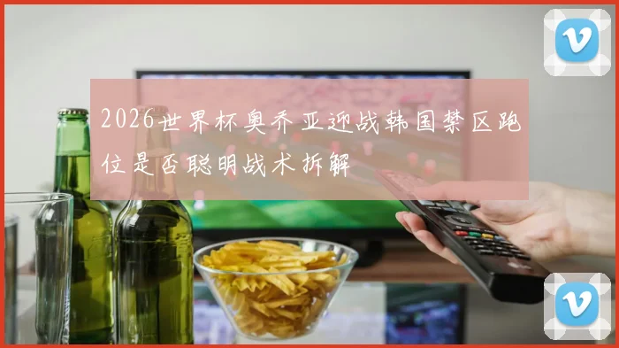 2026世界杯奥乔亚迎战韩国禁区跑位是否聪明战术拆解