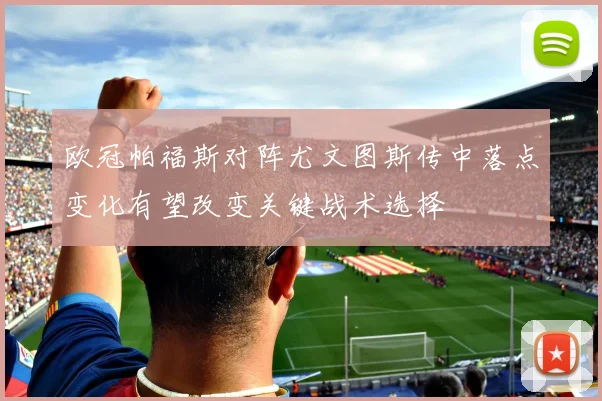 欧冠帕福斯对阵尤文图斯传中落点变化有望改变关键战术选择