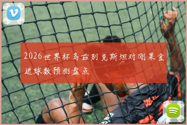 2026世界杯乌兹别克斯坦对刚果金进球数预测盘点