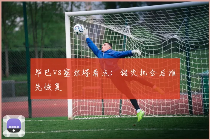 毕巴vs塞尔塔看点:错失机会后谁先恢复