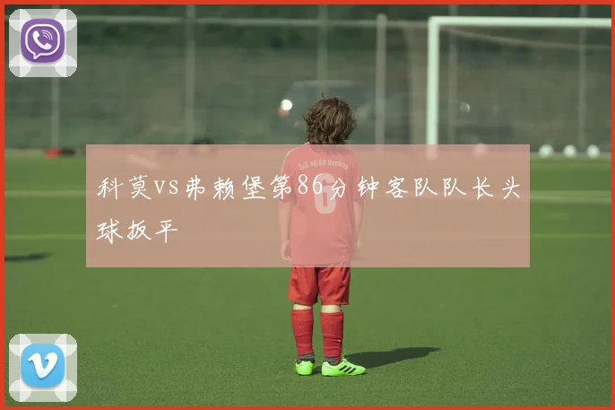 科莫vs弗赖堡第86分钟客队队长头球扳平