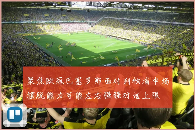 聚焦欧冠巴塞罗那面对利物浦中场摆脱能力可能左右强强对话上限