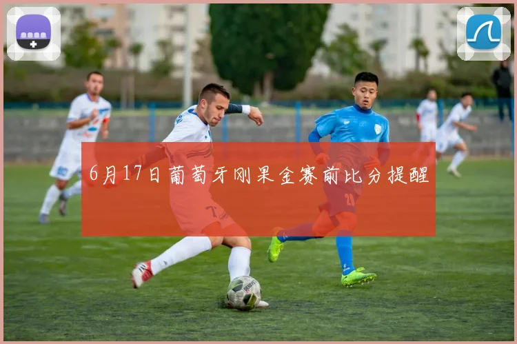 6月17日葡萄牙刚果金赛前比分提醒