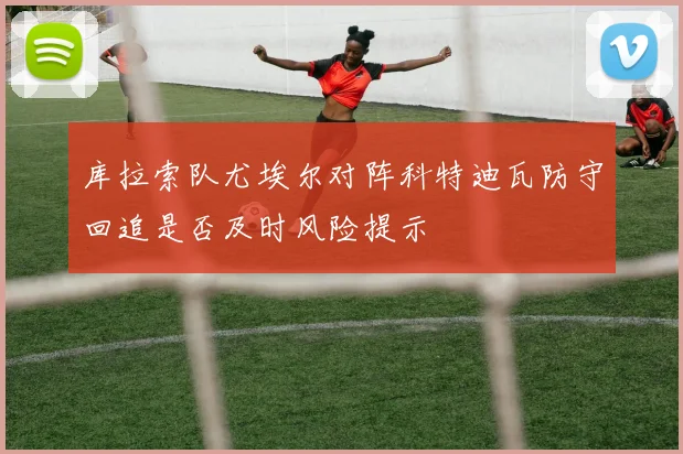 库拉索队尤埃尔对阵科特迪瓦防守回追是否及时风险提示