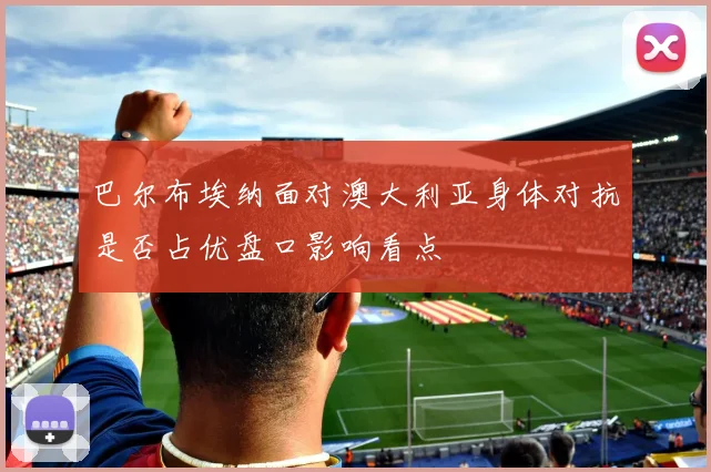 巴尔布埃纳面对澳大利亚身体对抗是否占优盘口影响看点