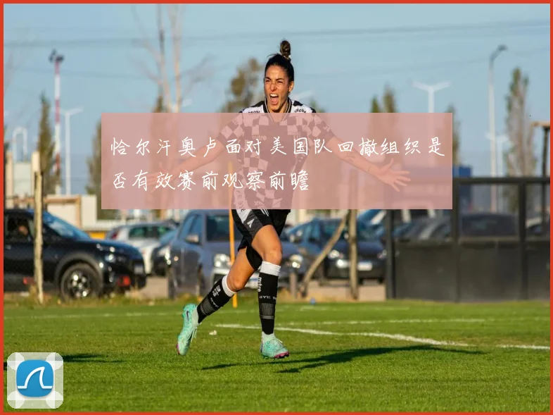 恰尔汗奥卢面对美国队回撤组织是否有效赛前观察前瞻