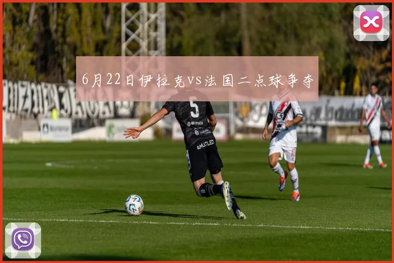 6月22日伊拉克vs法国二点球争夺
