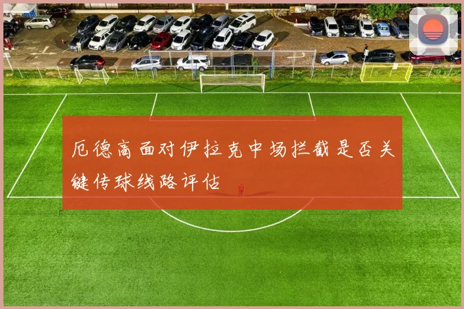 厄德高面对伊拉克中场拦截是否关键传球线路评估