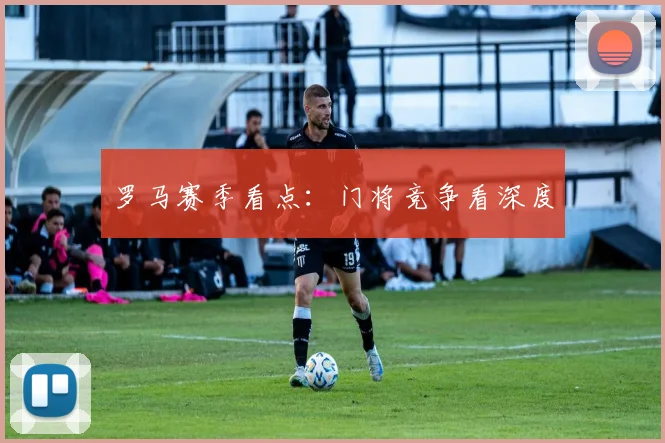 罗马赛季看点：门将竞争看深度