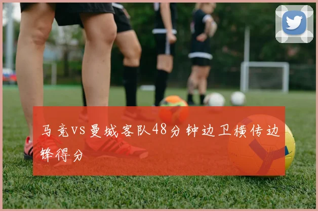 马竞vs曼城客队48分钟边卫横传边锋得分