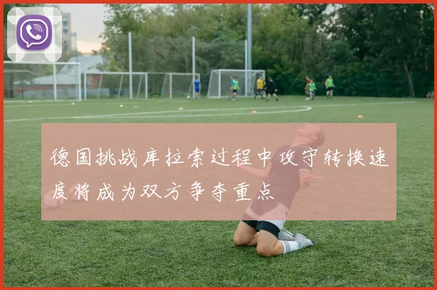 德国挑战库拉索过程中攻守转换速度将成为双方争夺重点