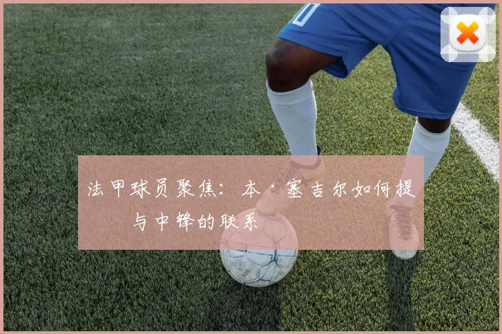 法甲球员聚焦：本·塞吉尔如何提升与中锋的联系