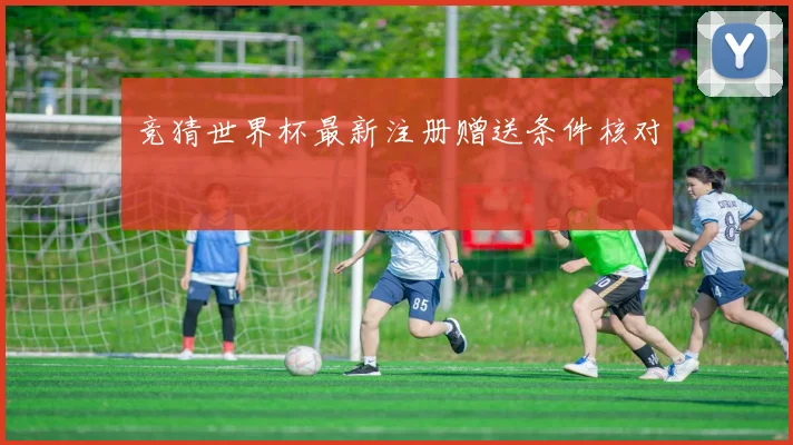 竞猜世界杯最新注册赠送条件核对
