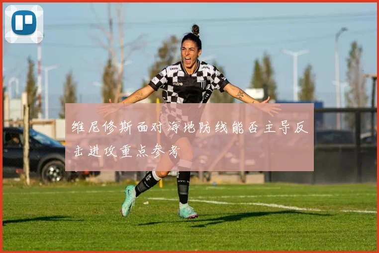 维尼修斯面对海地防线能否主导反击进攻重点参考