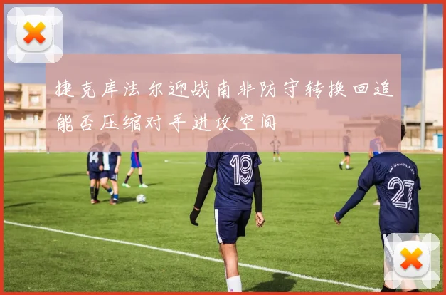 捷克库法尔迎战南非防守转换回追能否压缩对手进攻空间