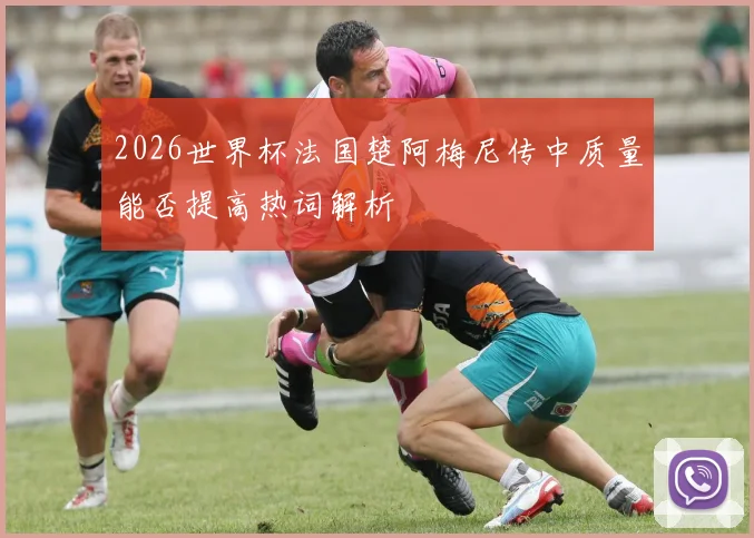 2026世界杯法国楚阿梅尼传中质量能否提高热词解析
