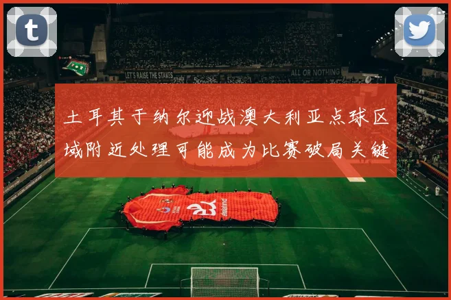 土耳其于纳尔迎战澳大利亚点球区域附近处理可能成为比赛破局关键