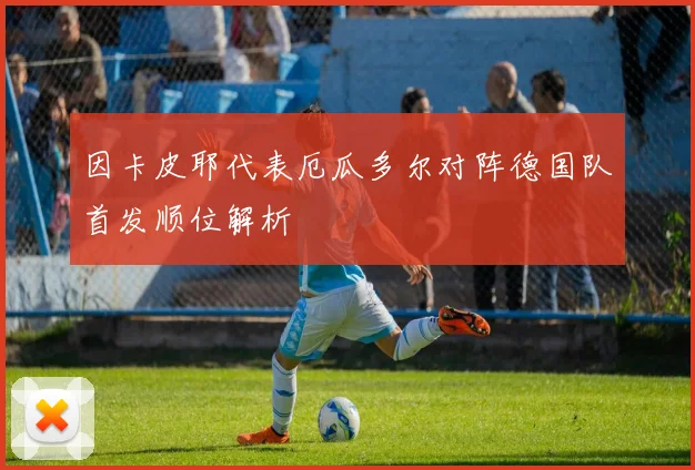 因卡皮耶代表厄瓜多尔对阵德国队首发顺位解析