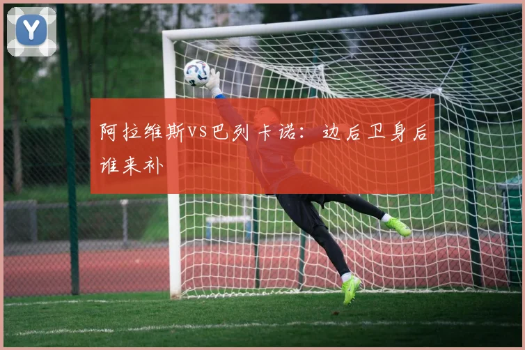 阿拉维斯vs巴列卡诺:边后卫身后谁来补
