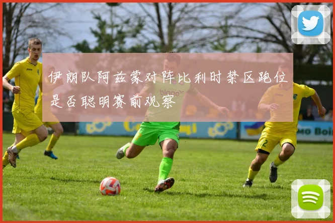 伊朗队阿兹蒙对阵比利时禁区跑位是否聪明赛前观察