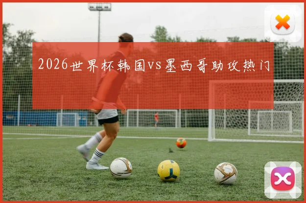 2026世界杯韩国vs墨西哥助攻热门
