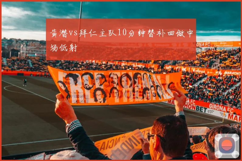 黄潜vs拜仁主队10分钟替补回做中场低射