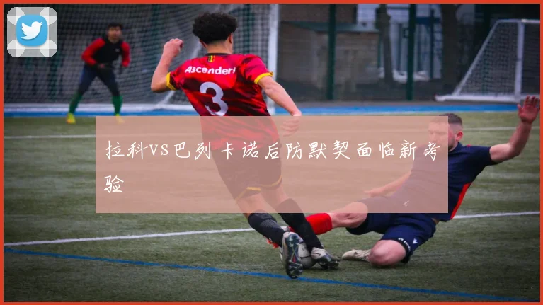 拉科vs巴列卡诺后防默契面临新考验